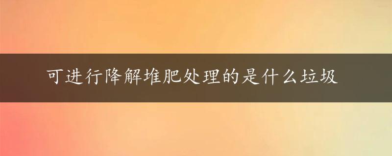 可进行降解堆肥处理的是什么垃圾