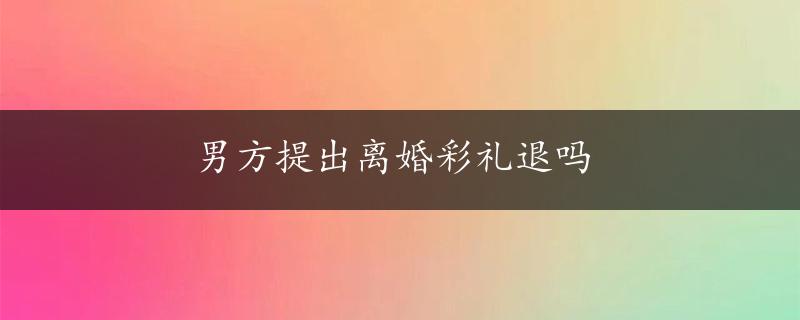 男方提出离婚彩礼退吗