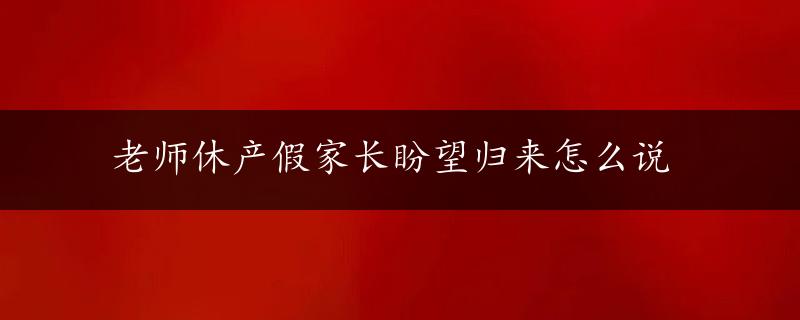 老师休产假家长盼望归来怎么说