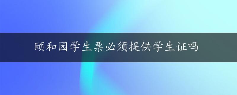 颐和园学生票必须提供学生证吗