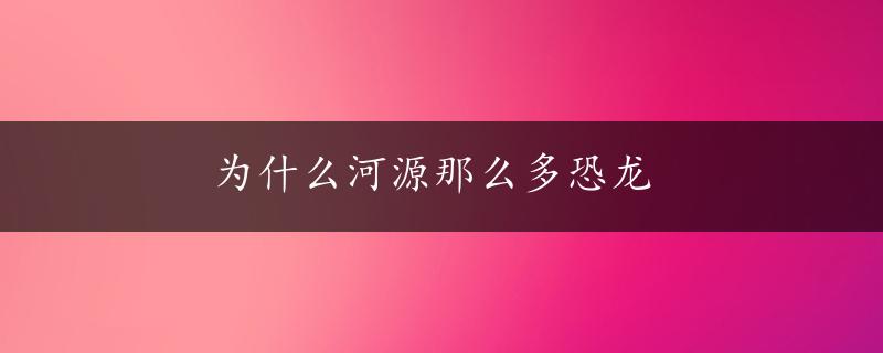 为什么河源那么多恐龙