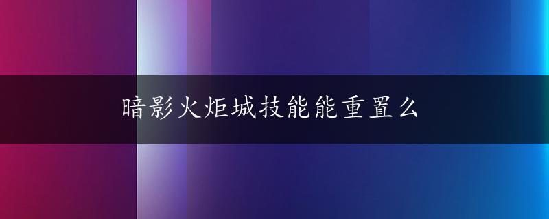 暗影火炬城技能能重置么