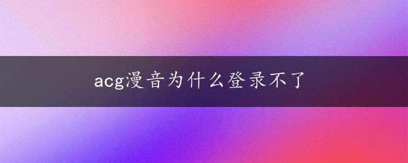 acg漫音为什么登录不了