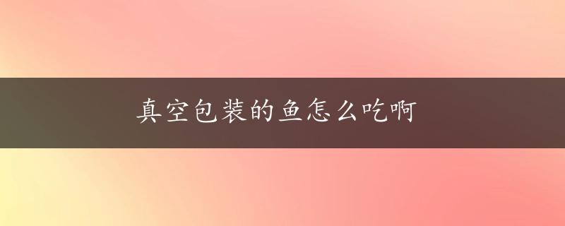 真空包装的鱼怎么吃啊