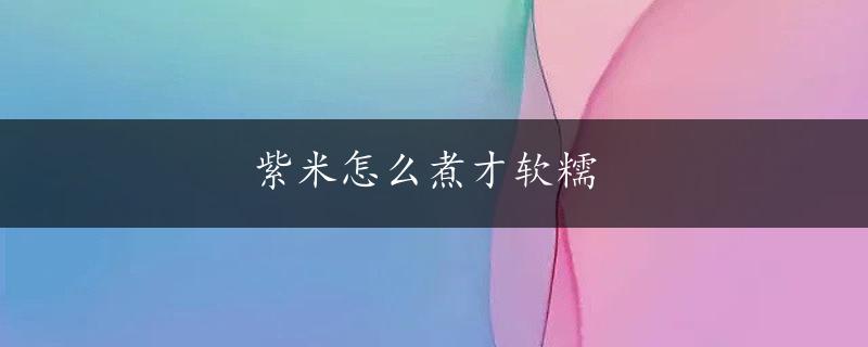 紫米怎么煮才软糯