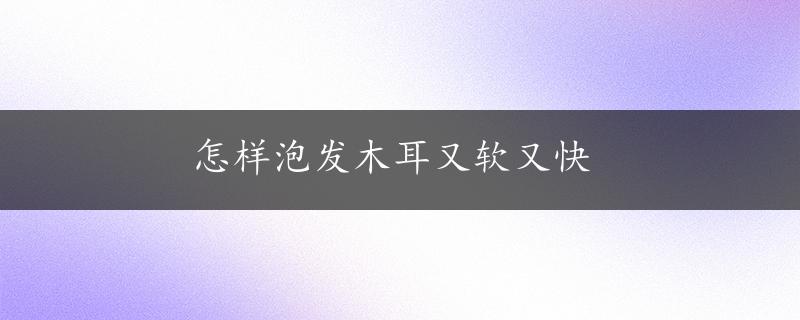 怎样泡发木耳又软又快