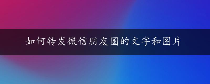 如何转发微信朋友圈的文字和图片