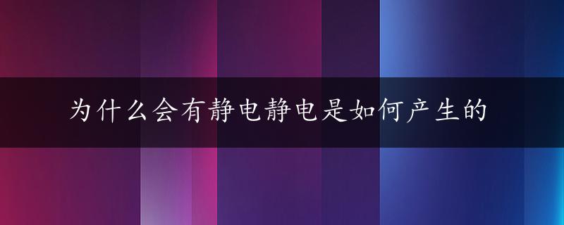 为什么会有静电静电是如何产生的