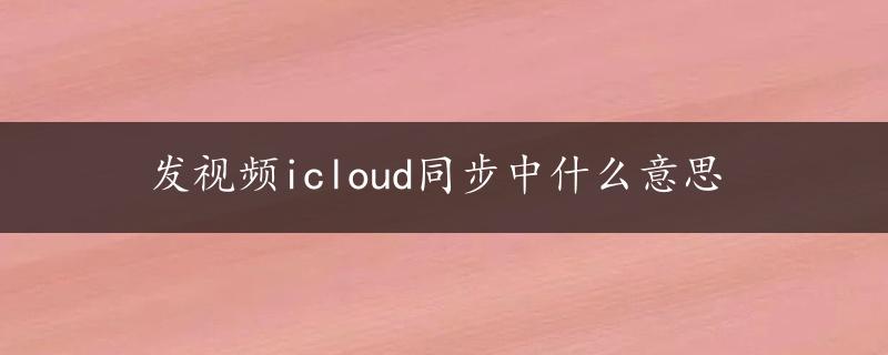 发视频icloud同步中什么意思