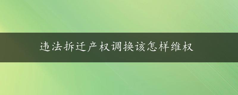 违法拆迁产权调换该怎样维权