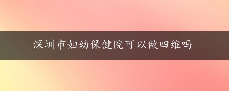 深圳市妇幼保健院可以做四维吗