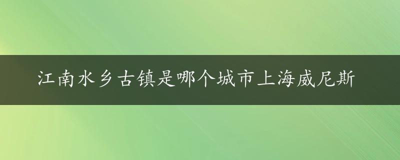 江南水乡古镇是哪个城市上海威尼斯