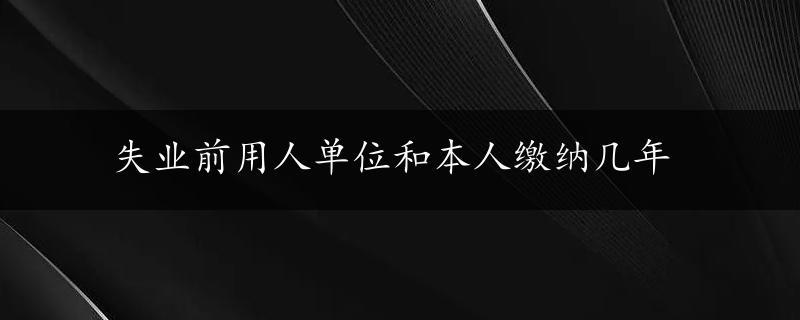 失业前用人单位和本人缴纳几年