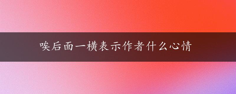 唉后面一横表示作者什么心情