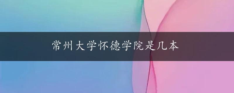 常州大学怀德学院是几本