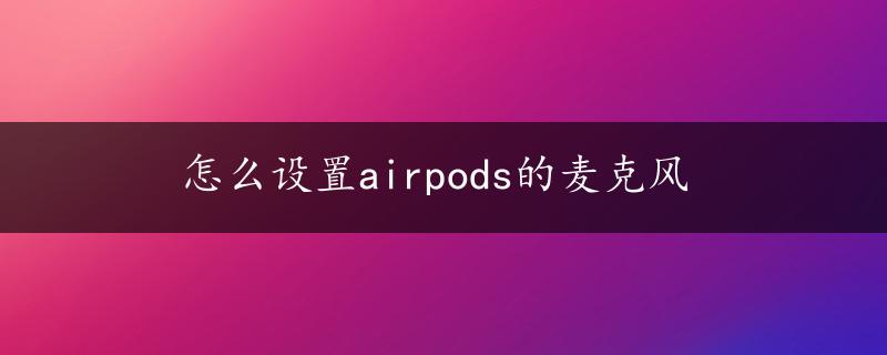 怎么设置airpods的麦克风