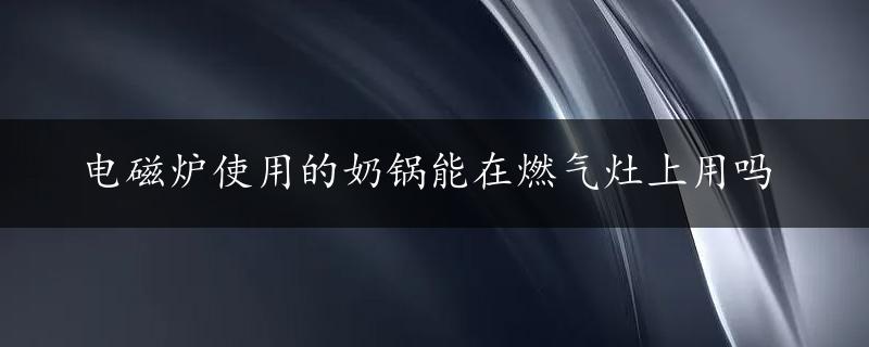 电磁炉使用的奶锅能在燃气灶上用吗