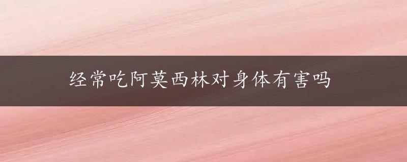 经常吃阿莫西林对身体有害吗