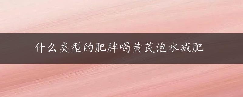 什么类型的肥胖喝黄芪泡水减肥