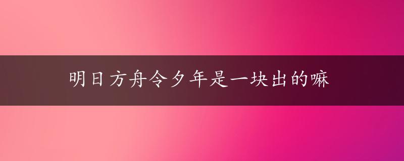 明日方舟令夕年是一块出的嘛