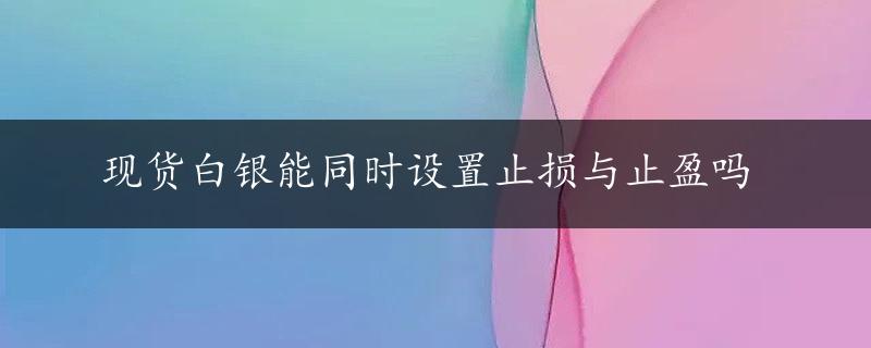 现货白银能同时设置止损与止盈吗