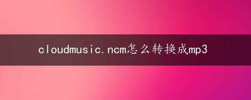 cloudmusic.ncm怎么转换成mp3