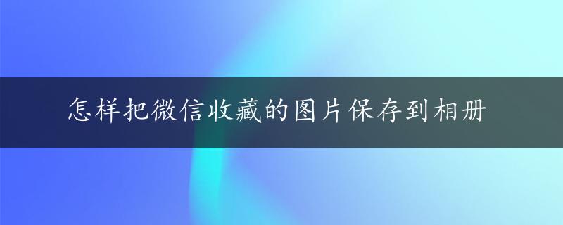 怎样把微信收藏的图片保存到相册