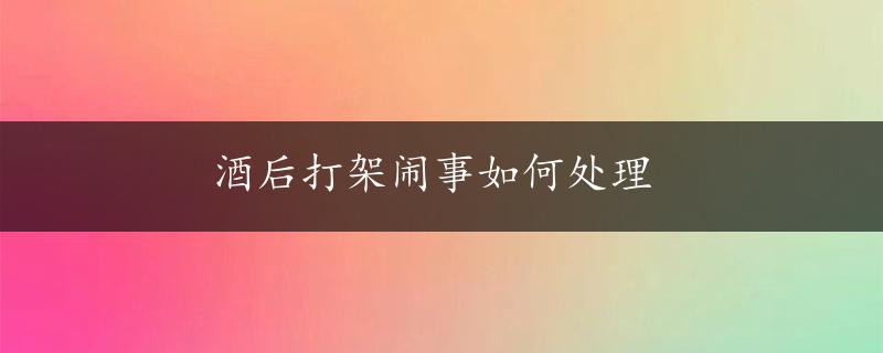 酒后打架闹事如何处理