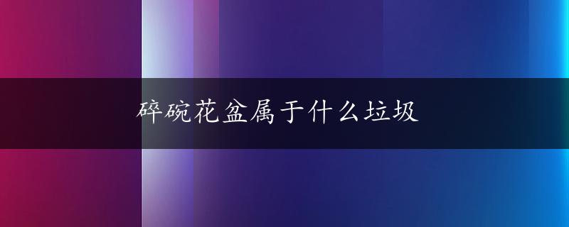 碎碗花盆属于什么垃圾