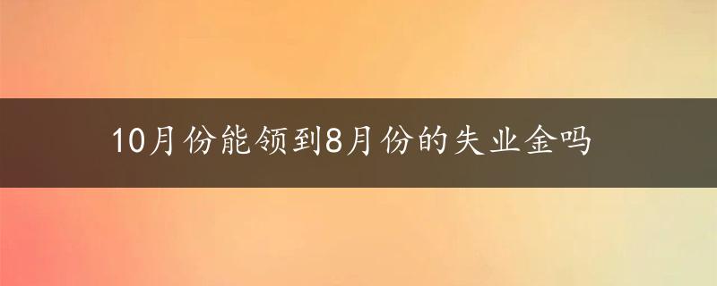 10月份能领到8月份的失业金吗