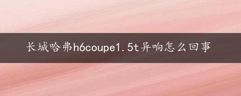 长城哈弗h6coupe1.5t异响怎么回事