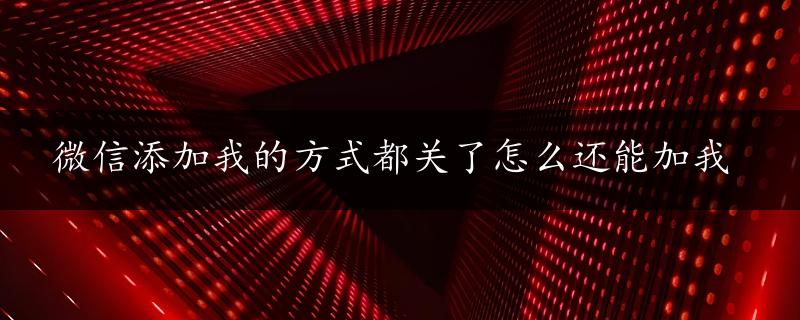 微信添加我的方式都关了怎么还能加我