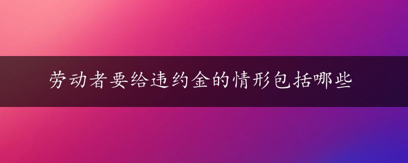 劳动者要给违约金的情形包括哪些