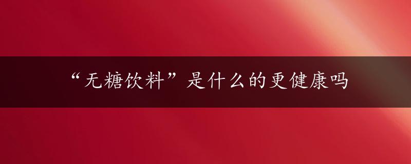 “无糖饮料”是什么的更健康吗