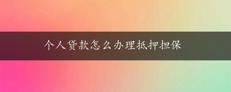 个人贷款怎么办理抵押担保