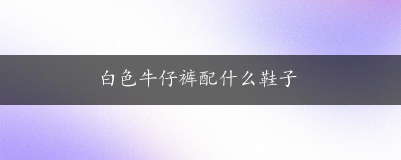 白色牛仔裤配什么鞋子