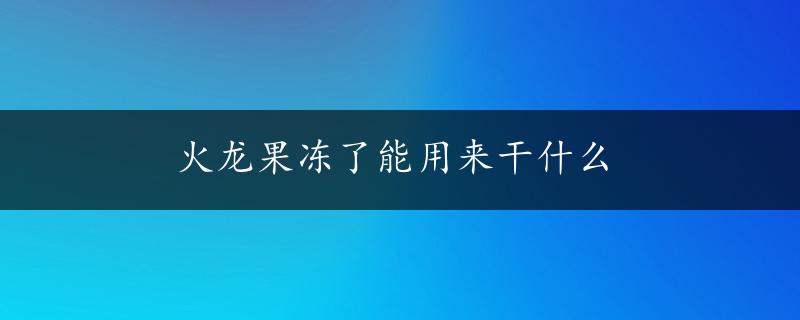 火龙果冻了能用来干什么