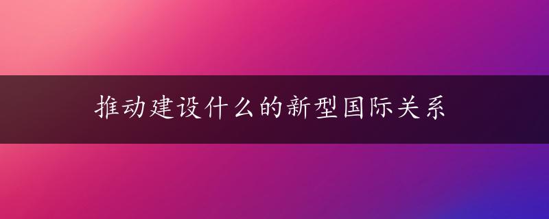 推动建设什么的新型国际关系