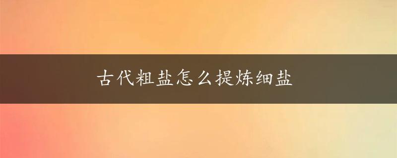 古代粗盐怎么提炼细盐