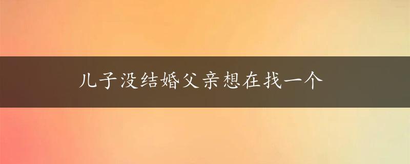 儿子没结婚父亲想在找一个