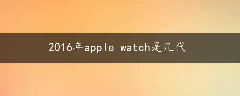 2016年apple watch是几代