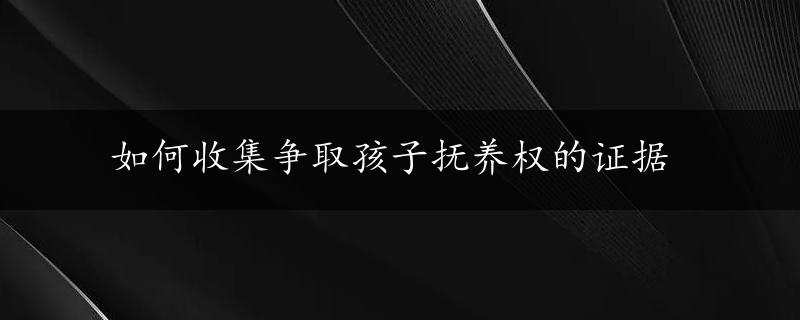 如何收集争取孩子抚养权的证据