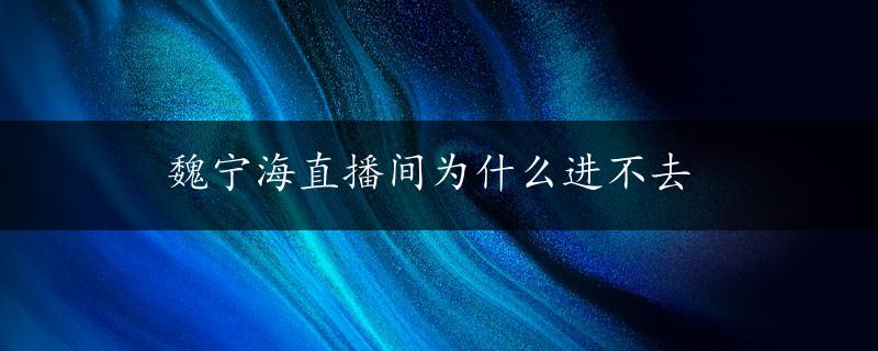 魏宁海直播间为什么进不去