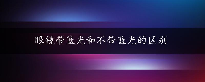 眼镜带蓝光和不带蓝光的区别