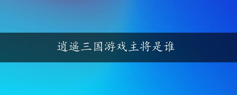 逍遥三国游戏主将是谁