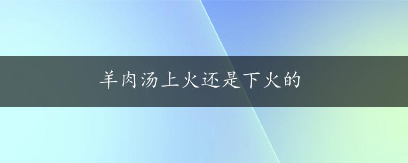 羊肉汤上火还是下火的