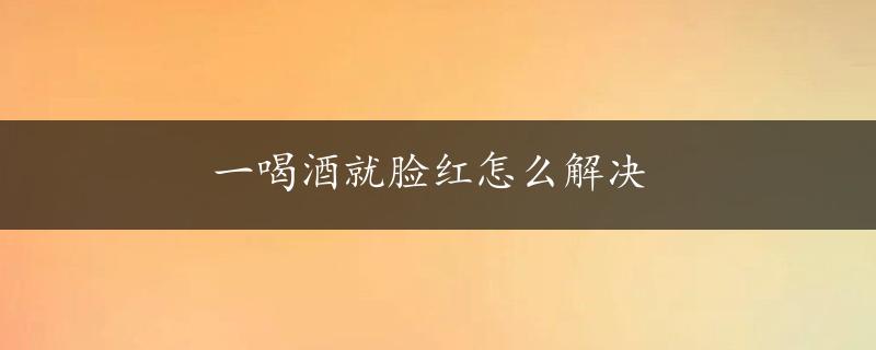 一喝酒就脸红怎么解决