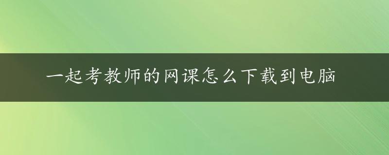 一起考教师的网课怎么下载到电脑