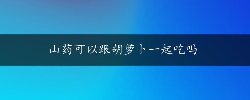 山药可以跟胡萝卜一起吃吗