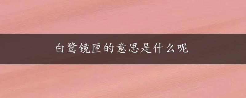 白鹭镜匣的意思是什么呢